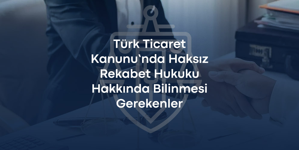 Türk Ticaret Kanunu’nda Haksız Rekabet Hukuku Hakkında Bilinmesi Gerekenler